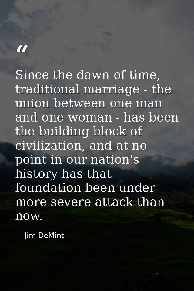 Since the dawn of time, traditional marriage - the union between one man and one woman - has been the building block of  — Jim DeMint