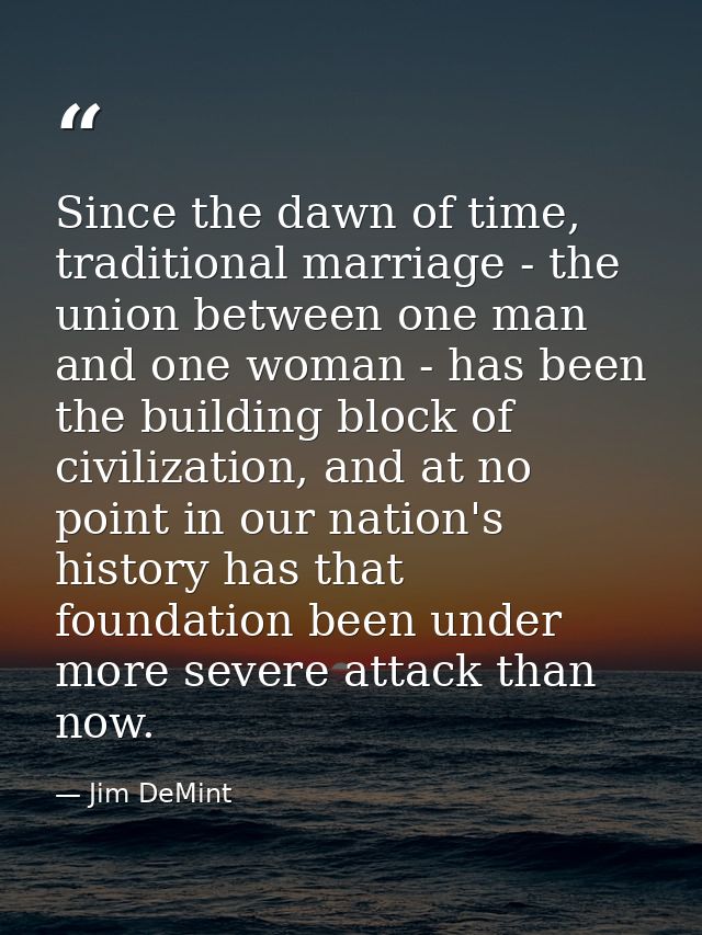 Since the dawn of time, traditional marriage - the union between one man and one woman - has been the building block of  — Jim DeMint