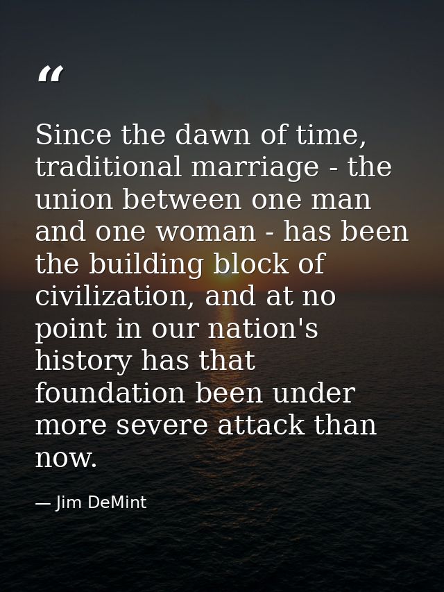 Since the dawn of time, traditional marriage - the union between one man and one woman - has been the building block of  — Jim DeMint