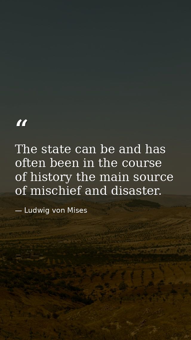 The state can be and has often been in the course of history the main source of mischief and disaster. — Ludwig von Mises