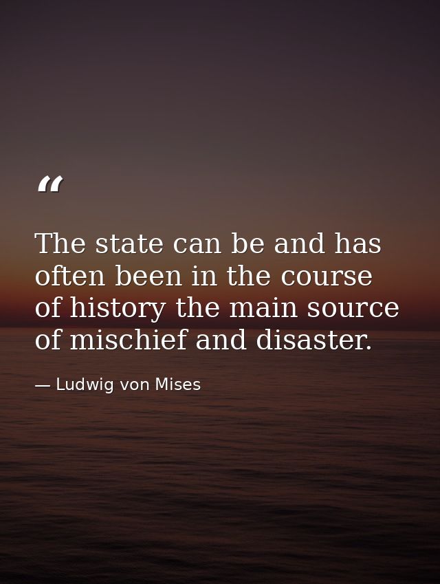 The state can be and has often been in the course of history the main source of mischief and disaster. — Ludwig von Mises