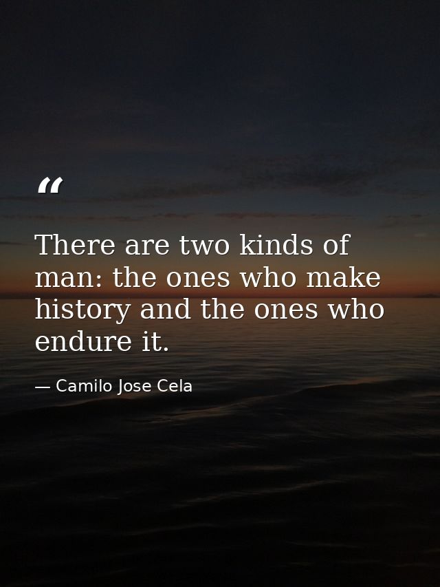 There are two kinds of man: the ones who make history and the ones who endure it. — Camilo Jose Cela