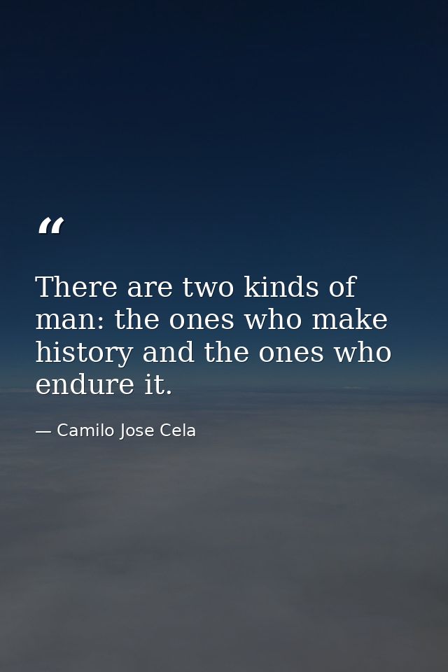 There are two kinds of man: the ones who make history and the ones who endure it. — Camilo Jose Cela