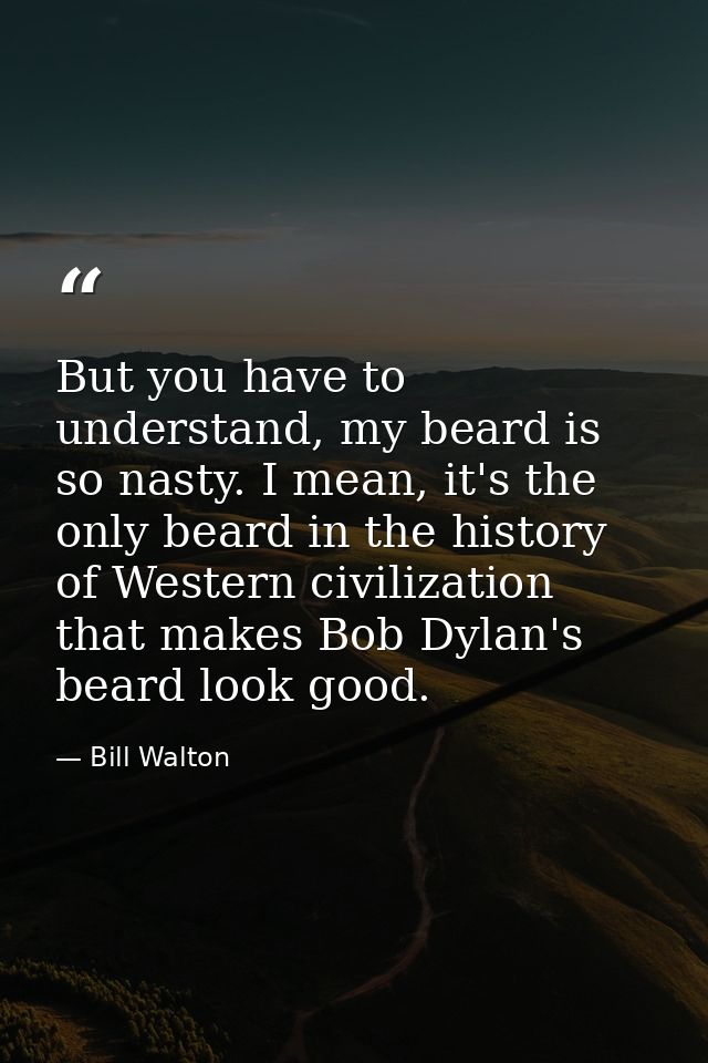 But you have to understand, my beard is so nasty. I mean, it's the only beard in the history of Western civilization tha — Bill Walton