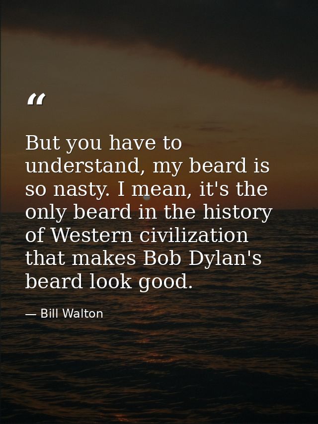 But you have to understand, my beard is so nasty. I mean, it's the only beard in the history of Western civilization tha — Bill Walton