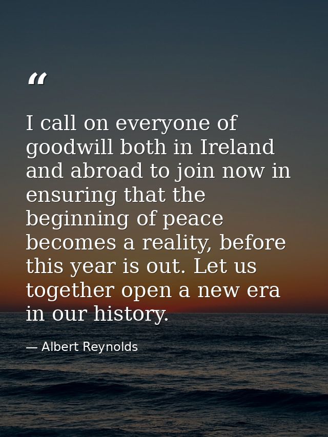 I call on everyone of goodwill both in Ireland and abroad to join now in ensuring that the beginning of peace becomes a  — Albert Reynolds