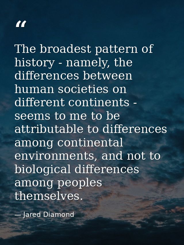 The broadest pattern of history - namely, the differences between human societies on different continents - seems to me  — Jared Diamond
