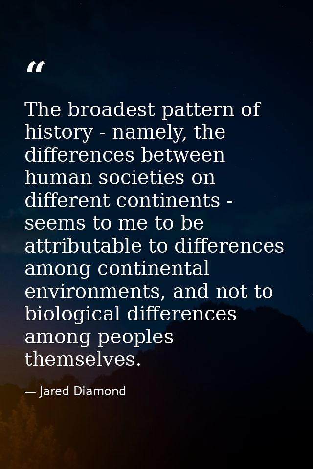 The broadest pattern of history - namely, the differences between human societies on different continents - seems to me  — Jared Diamond