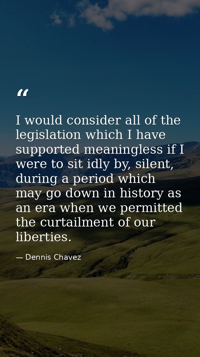 I would consider all of the legislation which I have supported meaningless if I were to sit idly by, silent, during a pe — Dennis Chavez