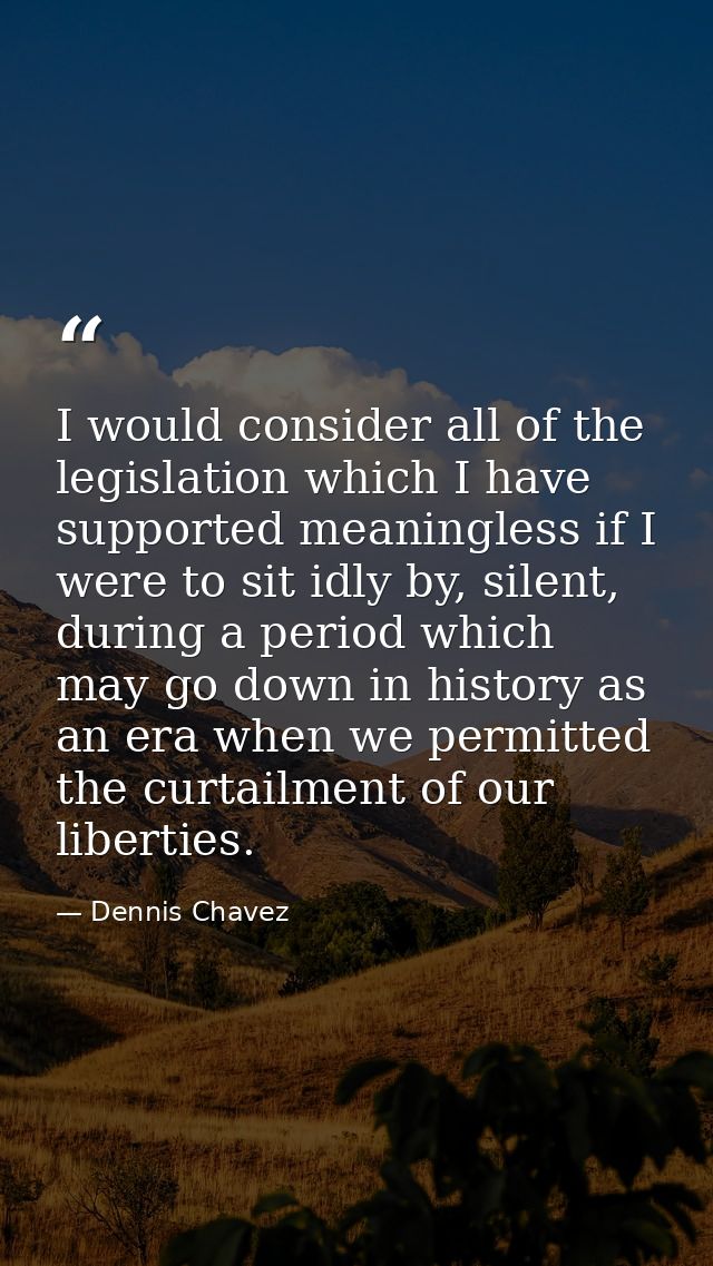 I would consider all of the legislation which I have supported meaningless if I were to sit idly by, silent, during a pe — Dennis Chavez