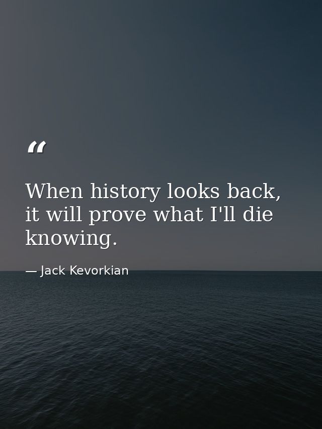 When history looks back, it will prove what I'll die knowing. — Jack Kevorkian