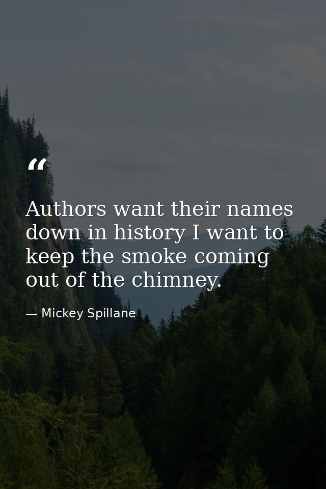 Authors want their names down in history I want to keep the smoke coming out of the chimney. — Mickey Spillane