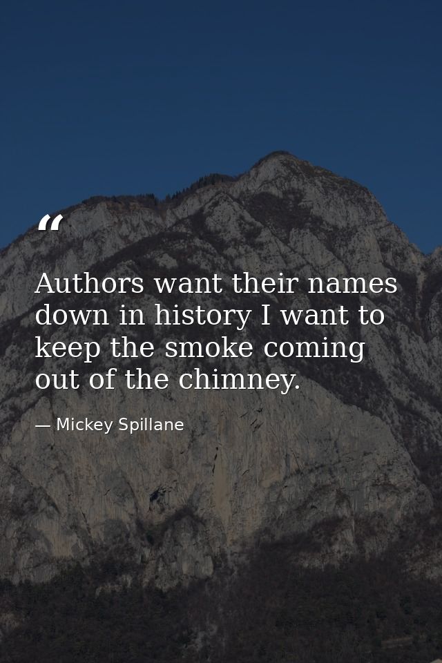 Authors want their names down in history I want to keep the smoke coming out of the chimney. — Mickey Spillane