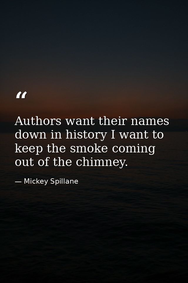 Authors want their names down in history I want to keep the smoke coming out of the chimney. — Mickey Spillane