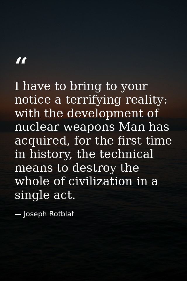 I have to bring to your notice a terrifying reality: with the development of nuclear weapons Man has acquired, for the f — Joseph Rotblat