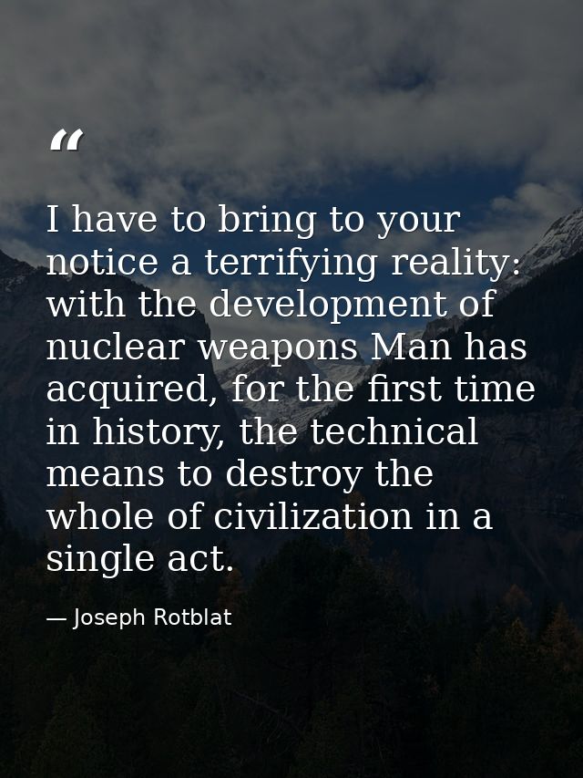 I have to bring to your notice a terrifying reality: with the development of nuclear weapons Man has acquired, for the f — Joseph Rotblat