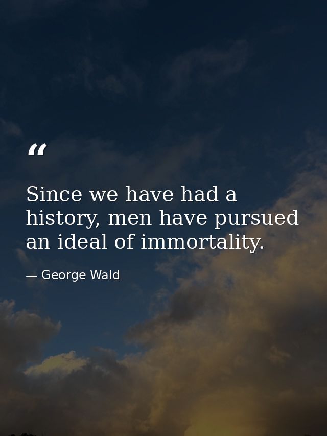 Since we have had a history, men have pursued an ideal of immortality. — George Wald