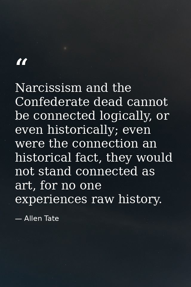 Narcissism and the Confederate dead cannot be connected logically, or even historically; even were the connection an his — Allen Tate