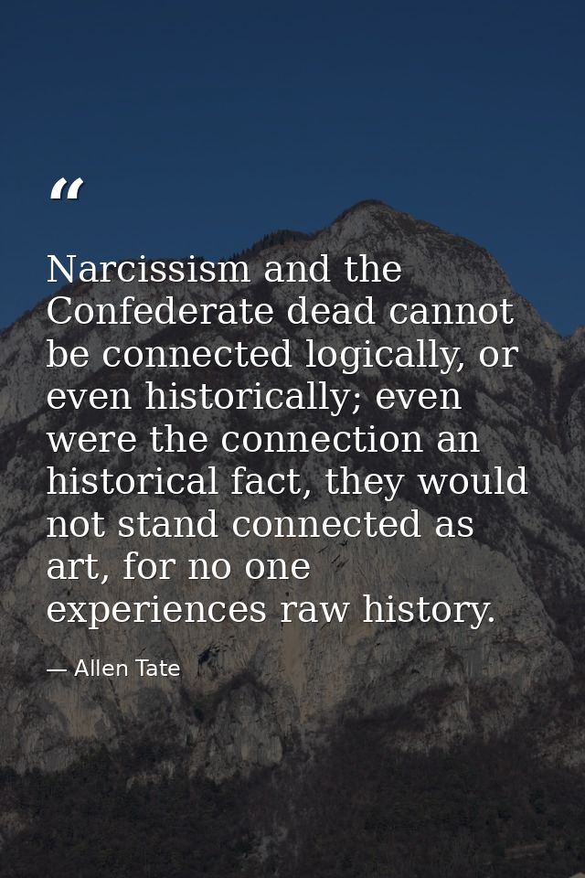 Narcissism and the Confederate dead cannot be connected logically, or even historically; even were the connection an his — Allen Tate