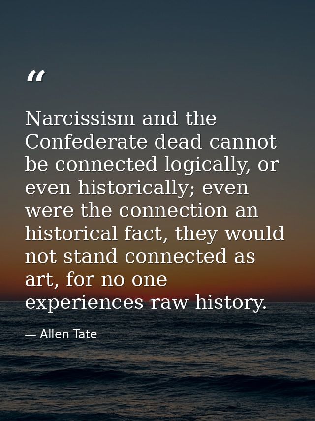 Narcissism and the Confederate dead cannot be connected logically, or even historically; even were the connection an his — Allen Tate