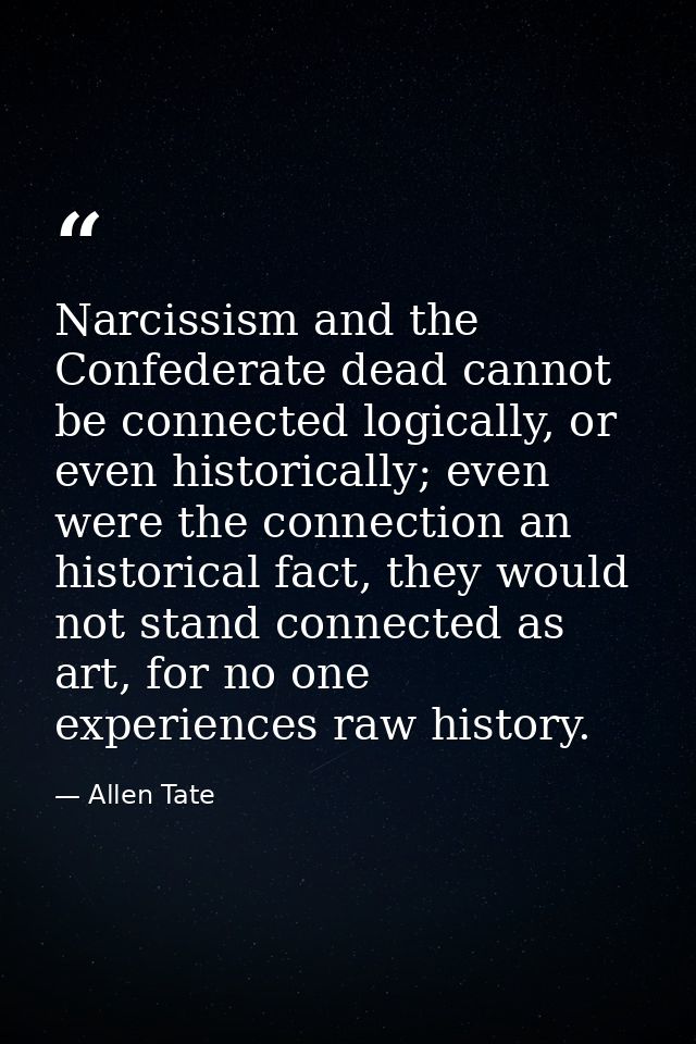 Narcissism and the Confederate dead cannot be connected logically, or even historically; even were the connection an his — Allen Tate