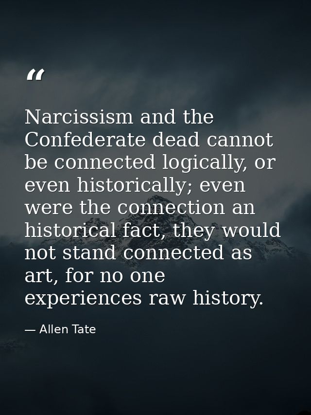 Narcissism and the Confederate dead cannot be connected logically, or even historically; even were the connection an his — Allen Tate
