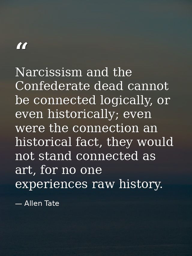 Narcissism and the Confederate dead cannot be connected logically, or even historically; even were the connection an his — Allen Tate