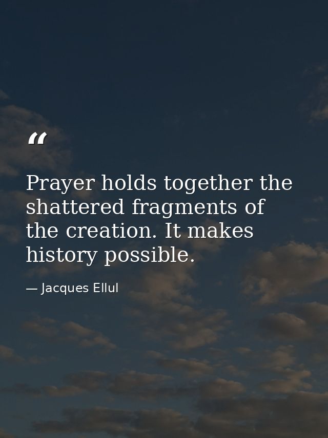 Prayer holds together the shattered fragments of the creation. It makes history possible. — Jacques Ellul