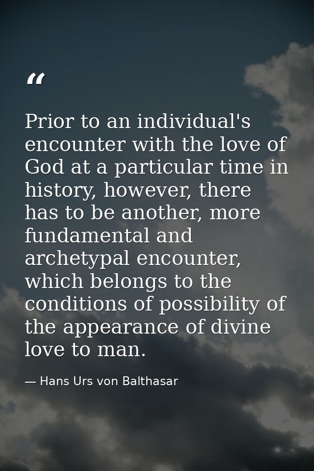 Prior to an individual's encounter with the love of God at a particular time in history, however, there has to be anothe — Hans Urs von Balthasar