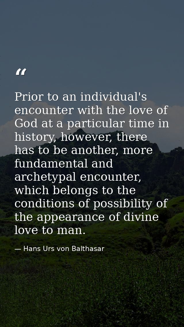 Prior to an individual's encounter with the love of God at a particular time in history, however, there has to be anothe — Hans Urs von Balthasar