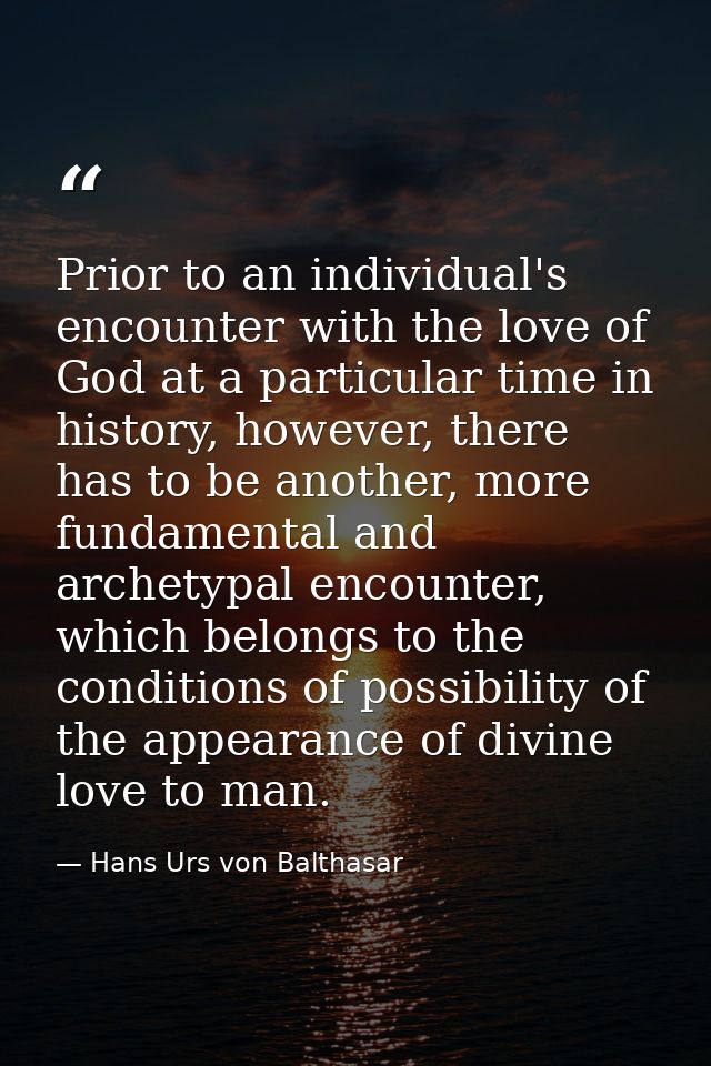 Prior to an individual's encounter with the love of God at a particular time in history, however, there has to be anothe — Hans Urs von Balthasar