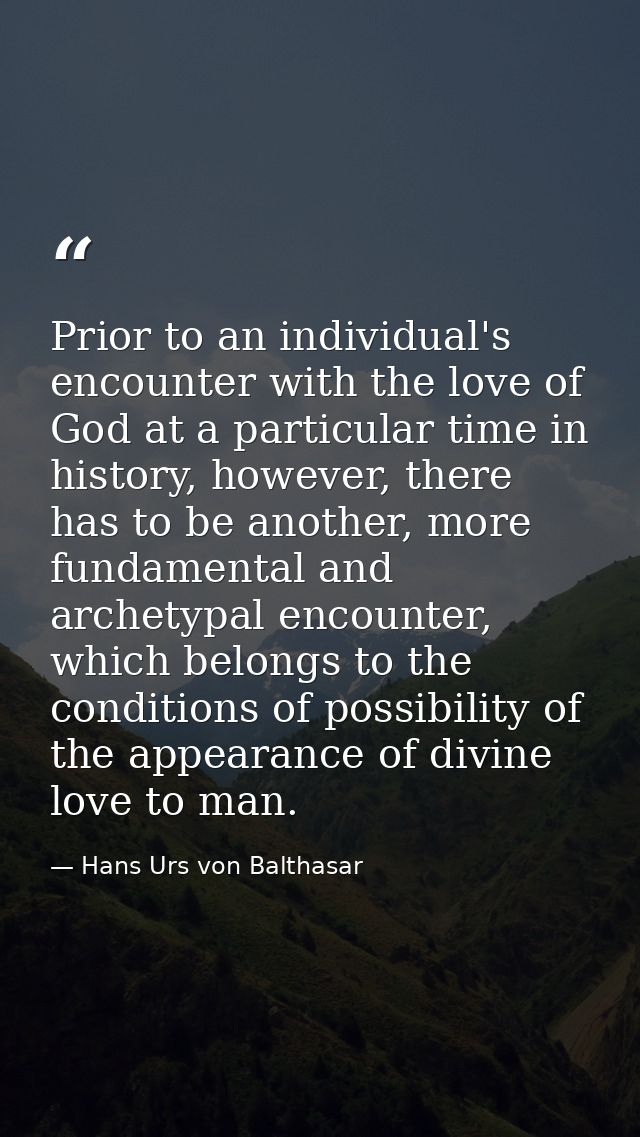 Prior to an individual's encounter with the love of God at a particular time in history, however, there has to be anothe — Hans Urs von Balthasar