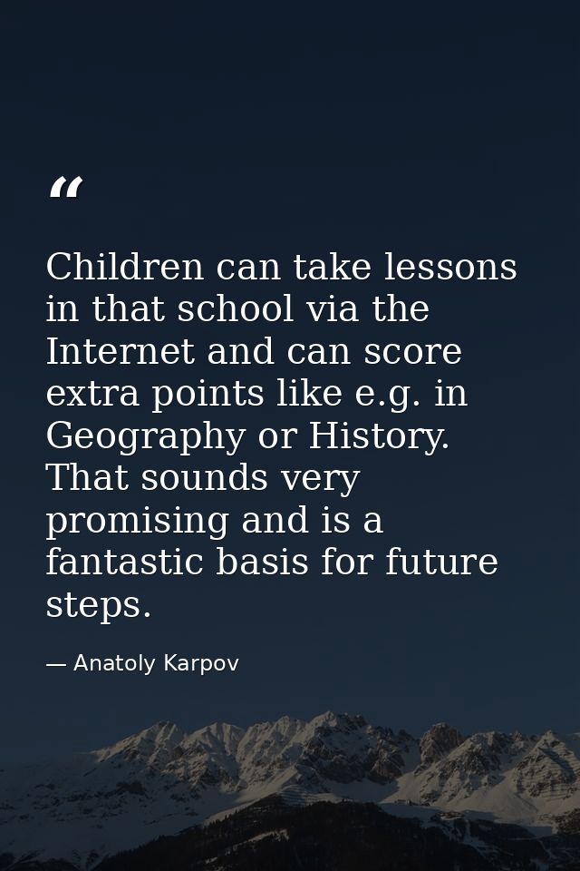 Children can take lessons in that school via the Internet and can score extra points like e.g. in Geography or History.  — Anatoly Karpov