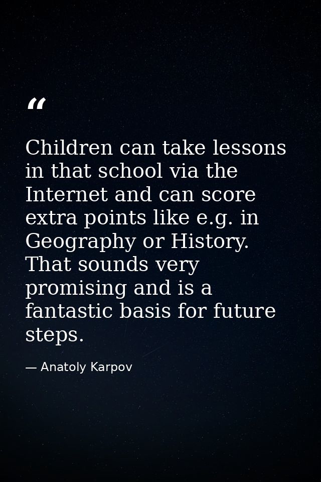 Children can take lessons in that school via the Internet and can score extra points like e.g. in Geography or History.  — Anatoly Karpov