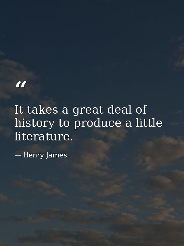 It takes a great deal of history to produce a little literature. — Henry James