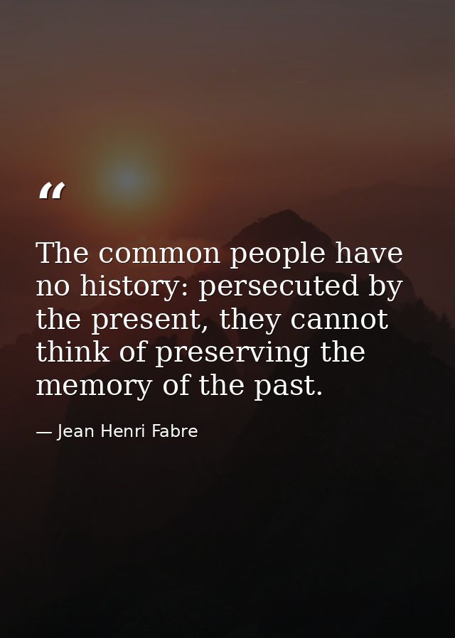The common people have no history: persecuted by the present, they cannot think of preserving the memory of the past. — Jean Henri Fabre
