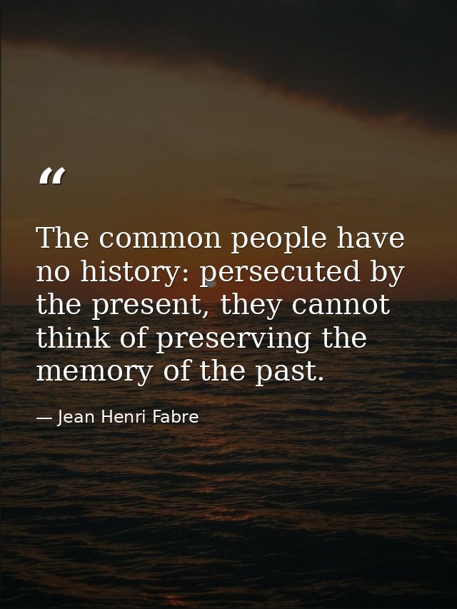 The common people have no history: persecuted by the present, they cannot think of preserving the memory of the past. — Jean Henri Fabre