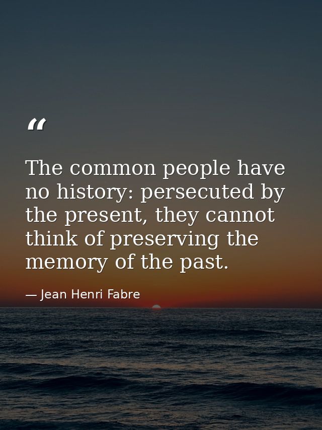 The common people have no history: persecuted by the present, they cannot think of preserving the memory of the past. — Jean Henri Fabre