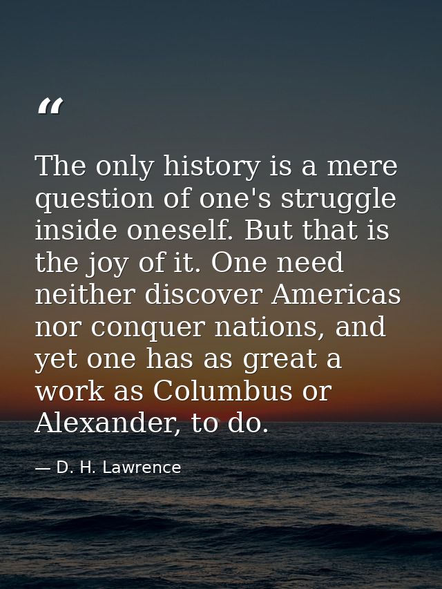 The only history is a mere question of one's struggle inside oneself. But that is the joy of it. One need neither discov — D. H. Lawrence