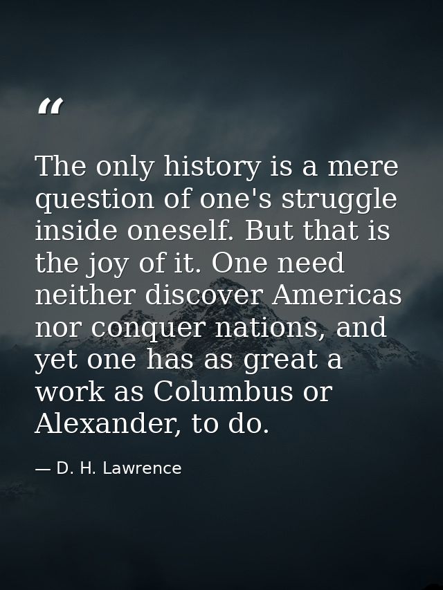The only history is a mere question of one's struggle inside oneself. But that is the joy of it. One need neither discov — D. H. Lawrence