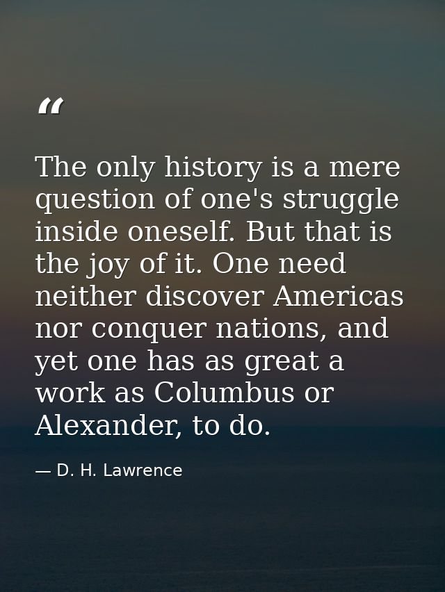 The only history is a mere question of one's struggle inside oneself. But that is the joy of it. One need neither discov — D. H. Lawrence