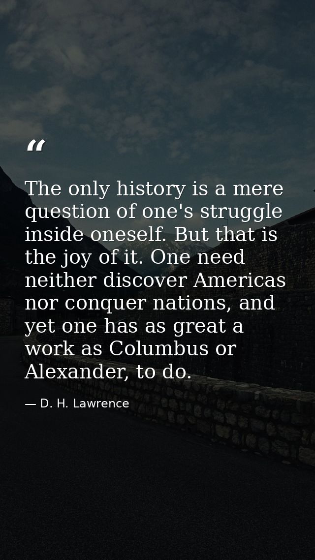 The only history is a mere question of one's struggle inside oneself. But that is the joy of it. One need neither discov — D. H. Lawrence