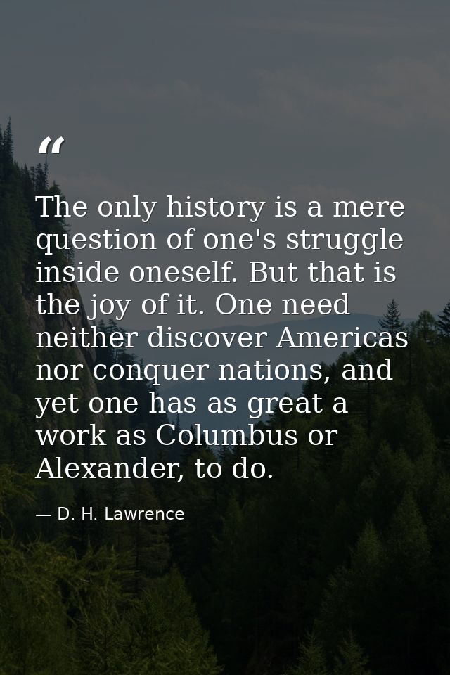 The only history is a mere question of one's struggle inside oneself. But that is the joy of it. One need neither discov — D. H. Lawrence