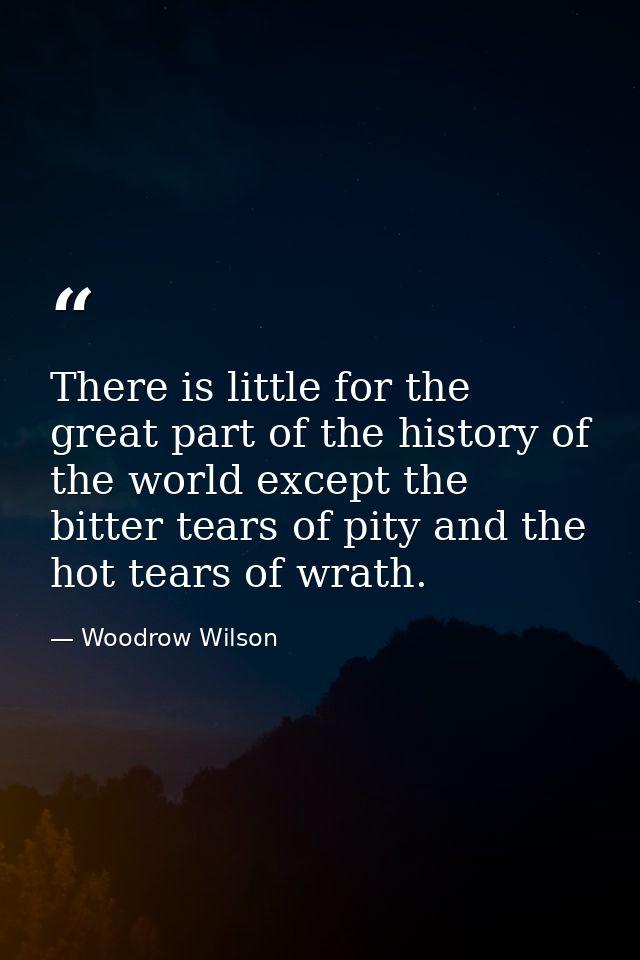There is little for the great part of the history of the world except the bitter tears of pity and the hot tears of wrat — Woodrow Wilson