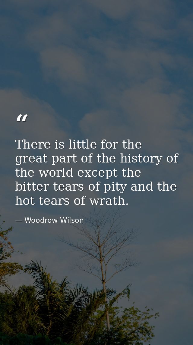 There is little for the great part of the history of the world except the bitter tears of pity and the hot tears of wrat — Woodrow Wilson