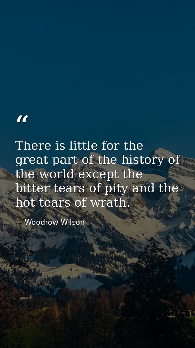 There is little for the great part of the history of the world except the bitter tears of pity and the hot tears of wrat — Woodrow Wilson