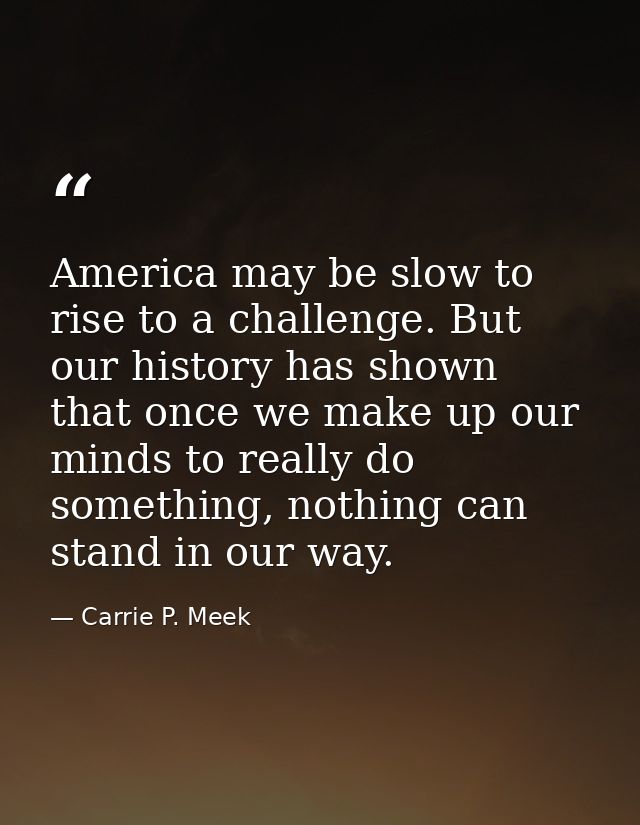 America may be slow to rise to a challenge. But our history has shown that once we make up our minds to really do someth — Carrie P. Meek