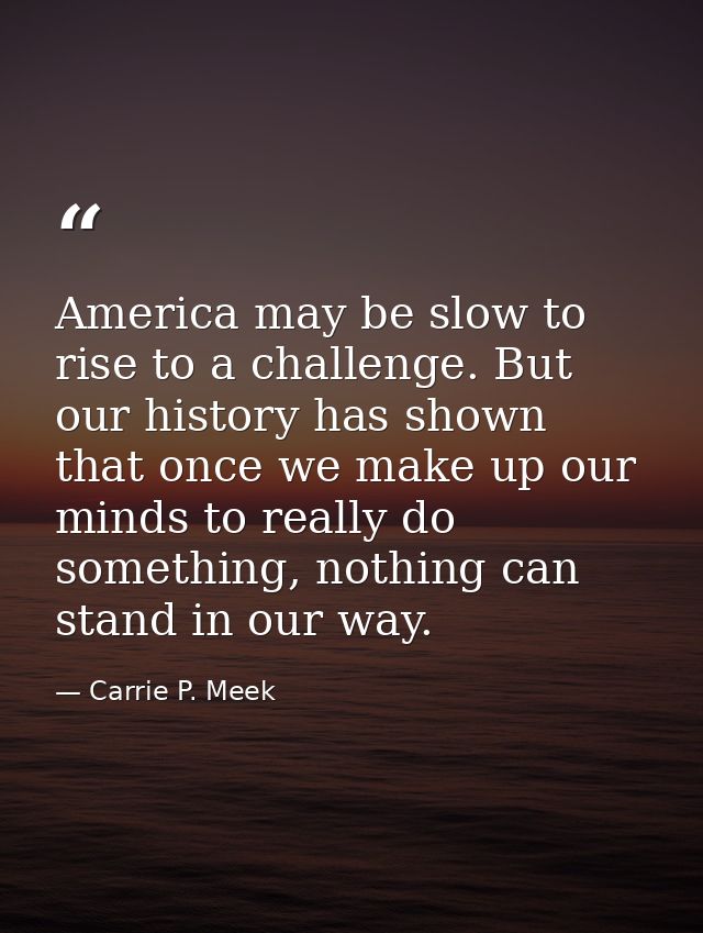 America may be slow to rise to a challenge. But our history has shown that once we make up our minds to really do someth — Carrie P. Meek