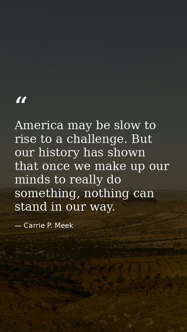 America may be slow to rise to a challenge. But our history has shown that once we make up our minds to really do someth — Carrie P. Meek