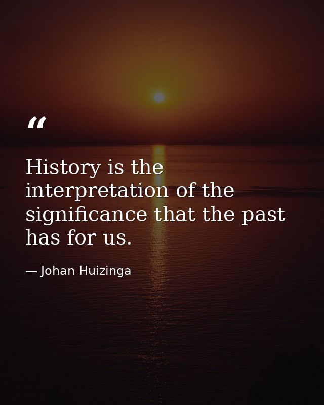 History is the interpretation of the significance that the past has for us. — Johan Huizinga